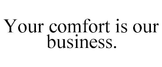 YOUR COMFORT IS OUR BUSINESS.