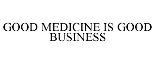 GOOD MEDICINE IS GOOD BUSINESS