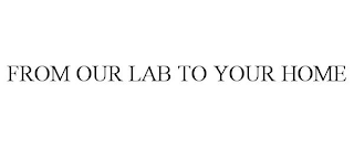 FROM OUR LAB TO YOUR HOME