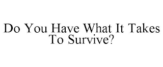 DO YOU HAVE WHAT IT TAKES TO SURVIVE?