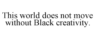 THIS WORLD DOES NOT MOVE WITHOUT BLACK CREATIVITY.