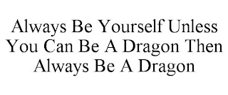 ALWAYS BE YOURSELF UNLESS YOU CAN BE A DRAGON THEN ALWAYS BE A DRAGON