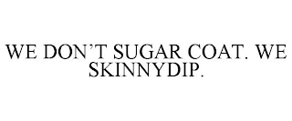 WE DON'T SUGAR COAT. WE SKINNYDIP.