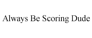 ALWAYS BE SCORING DUDE