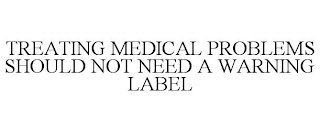 TREATING MEDICAL PROBLEMS SHOULD NOT NEED A WARNING LABEL