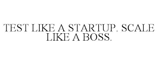 TEST LIKE A STARTUP. SCALE LIKE A BOSS.