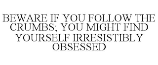 BEWARE IF YOU FOLLOW THE CRUMBS; YOU MIGHT FIND YOURSELF IRRESISTIBLY OBSESSED