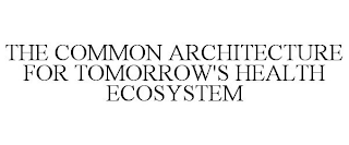 THE COMMON ARCHITECTURE FOR TOMORROW'S HEALTH ECOSYSTEM