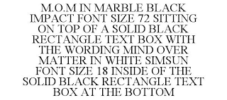 M.O.M IN MARBLE BLACK IMPACT FONT SIZE 72 SITTING ON TOP OF A SOLID BLACK RECTANGLE TEXT BOX WITH THE WORDING MIND OVER MATTER IN WHITE SIMSUN FONT SIZE 18 INSIDE OF THE SOLID BLACK RECTANGLE TEXT BOX AT THE BOTTOM