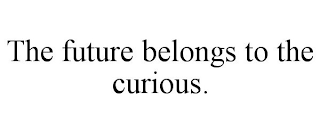 THE FUTURE BELONGS TO THE CURIOUS.