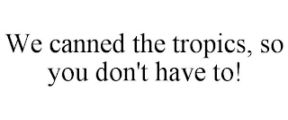 WE CANNED THE TROPICS, SO YOU DON'T HAVE TO!