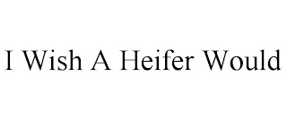 I WISH A HEIFER WOULD