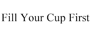 FILL YOUR CUP FIRST