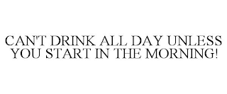 CAN'T DRINK ALL DAY UNLESS YOU START IN THE MORNING!