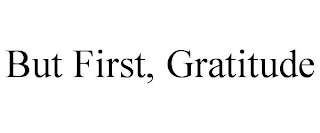 BUT FIRST, GRATITUDE