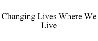 CHANGING LIVES WHERE WE LIVE