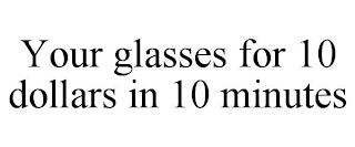 YOUR GLASSES FOR 10 DOLLARS IN 10 MINUTES