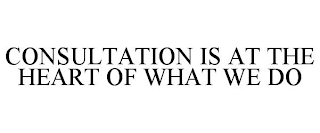 CONSULTATION IS AT THE HEART OF WHAT WE DO