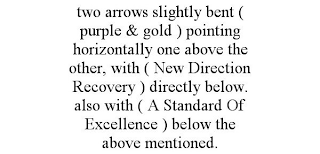 TWO ARROWS SLIGHTLY BENT ( PURPLE & GOLD ) POINTING HORIZONTALLY ONE ABOVE THE OTHER, WITH ( NEW DIRECTION RECOVERY ) DIRECTLY BELOW. ALSO WITH ( A STANDARD OF EXCELLENCE ) BELOW THE ABOVE MENTIONED.