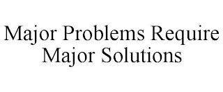MAJOR PROBLEMS REQUIRE MAJOR SOLUTIONS