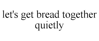 LET'S GET BREAD TOGETHER QUIETLY