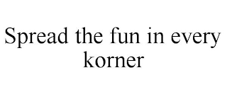 SPREAD THE FUN IN EVERY KORNER