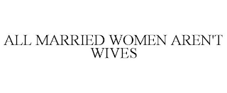 ALL MARRIED WOMEN AREN'T WIVES