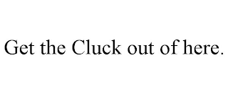 GET THE CLUCK OUT OF HERE.