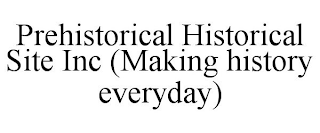 PREHISTORICAL HISTORICAL SITE INC (MAKING HISTORY EVERYDAY)