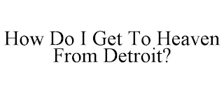 HOW DO I GET TO HEAVEN FROM DETROIT?