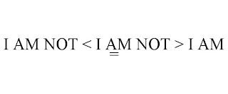 I AM NOT < I AM NOT > I AM =