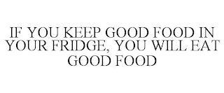 IF YOU KEEP GOOD FOOD IN YOUR FRIDGE, YOU WILL EAT GOOD FOOD