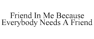 FRIEND IN ME BECAUSE EVERYBODY NEEDS A FRIEND