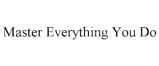 MASTER EVERYTHING YOU DO