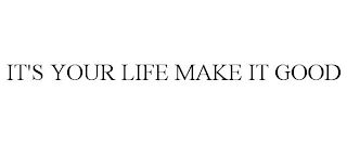 IT'S YOUR LIFE MAKE IT GOOD