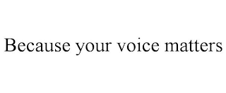 BECAUSE YOUR VOICE MATTERS