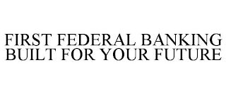 FIRST FEDERAL BANKING BUILT FOR YOUR FUTURE