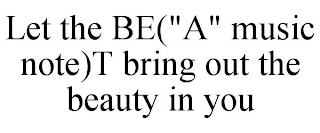 LET THE BE("A" MUSIC NOTE)T BRING OUT THE BEAUTY IN YOU