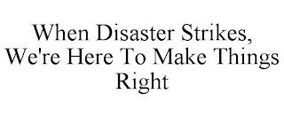 WHEN DISASTER STRIKES, WE'RE HERE TO MAKE THINGS RIGHT