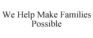 WE HELP MAKE FAMILIES POSSIBLE