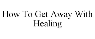 HOW TO GET AWAY WITH HEALING