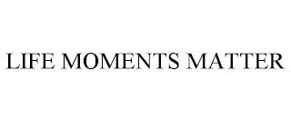 LIFE MOMENTS MATTER