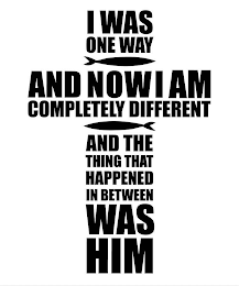 I WAS ONE WAY AND NOW I AM COMPLETELY DIFFERENT AND THE THING THAT HAPPENED IN BETWEEN WAS HIM