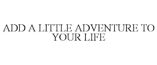 ADD A LITTLE ADVENTURE TO YOUR LIFE