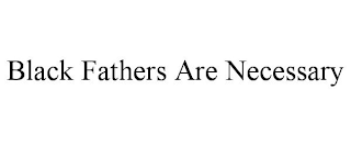 BLACK FATHERS ARE NECESSARY