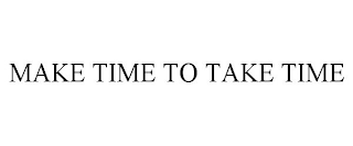 MAKE TIME TO TAKE TIME