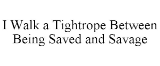 I WALK A TIGHTROPE BETWEEN BEING SAVED AND SAVAGE