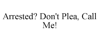 ARRESTED? DON'T PLEA, CALL ME!