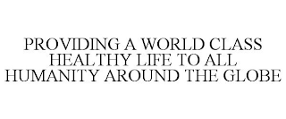 PROVIDING A WORLD CLASS HEALTHY LIFE TO ALL HUMANITY AROUND THE GLOBE