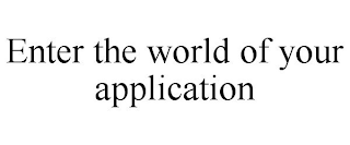 ENTER THE WORLD OF YOUR APPLICATION